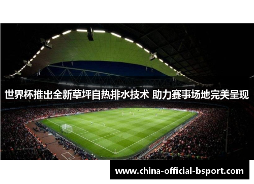 世界杯推出全新草坪自热排水技术 助力赛事场地完美呈现 世界杯推出全新草坪自热排水技术 助力赛事场地完美呈现