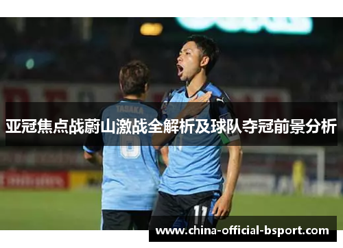 亚冠焦点战蔚山激战全解析及球队夺冠前景分析