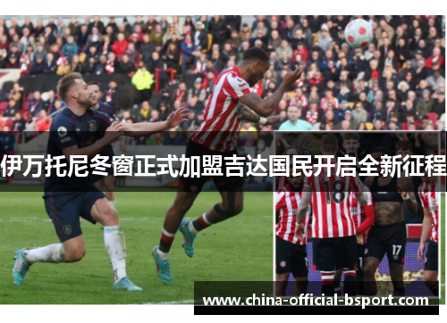 伊万托尼冬窗正式加盟吉达国民开启全新征程