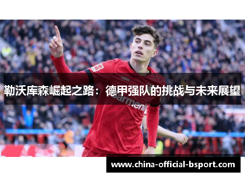 勒沃库森崛起之路：德甲强队的挑战与未来展望