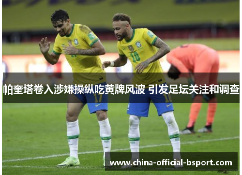 帕奎塔卷入涉嫌操纵吃黄牌风波 引发足坛关注和调查