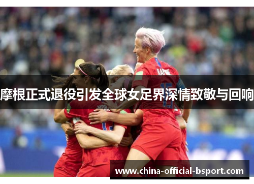 摩根正式退役引发全球女足界深情致敬与回响