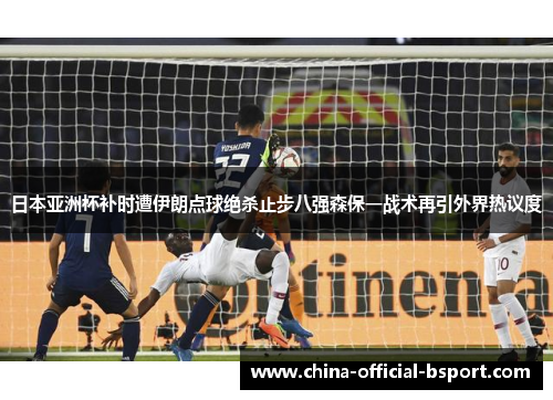 日本亚洲杯补时遭伊朗点球绝杀止步八强森保一战术再引外界热议度 日本亚洲杯补时遭伊朗点球绝杀止步八强森保一战术再引外界热议度