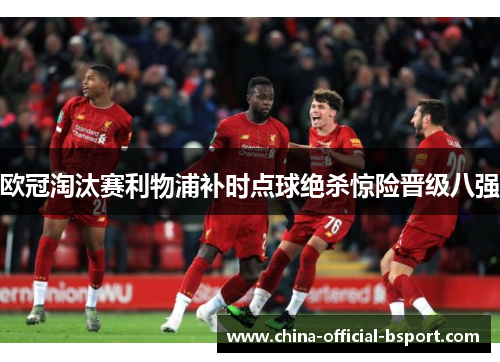 欧冠淘汰赛利物浦补时点球绝杀惊险晋级八强