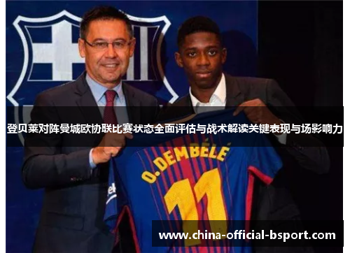 登贝莱对阵曼城欧协联比赛状态全面评估与战术解读关键表现与场影响力