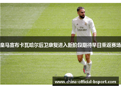 皇马宣布卡瓦哈尔后卫康复进入新阶段期待早日重返赛场