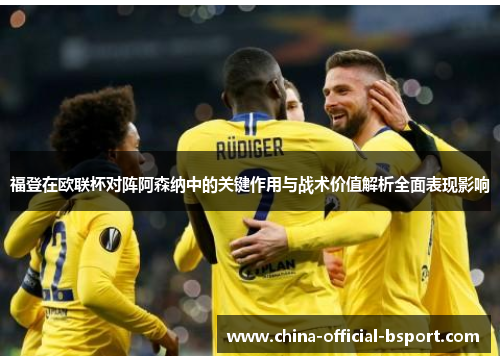 福登在欧联杯对阵阿森纳中的关键作用与战术价值解析全面表现影响 福登在欧联杯对阵阿森纳中的关键作用与战术价值解析全面表现影响