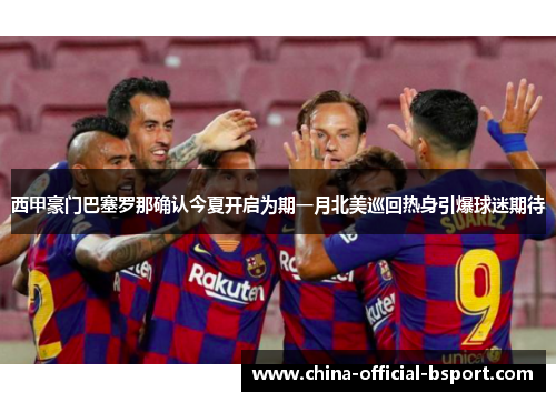 西甲豪门巴塞罗那确认今夏开启为期一月北美巡回热身引爆球迷期待