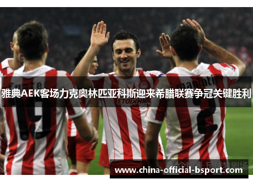 雅典AEK客场力克奥林匹亚科斯迎来希腊联赛争冠关键胜利