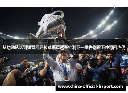 从功勋队长到短暂回归拉莫斯重返塞维利亚一季告别留下传奇回声仍