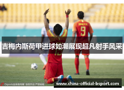 吉梅内斯荷甲进球如潮展现超凡射手风采 吉梅内斯荷甲进球如潮展现超凡射手风采
