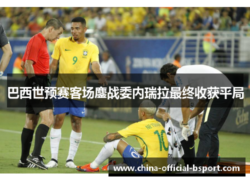 巴西世预赛客场鏖战委内瑞拉最终收获平局
