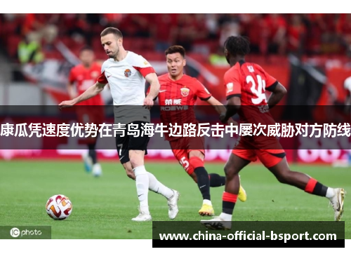 康瓜凭速度优势在青岛海牛边路反击中屡次威胁对方防线
