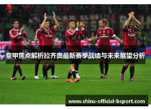 意甲焦点解析拉齐奥最新赛季战绩与未来展望分析
