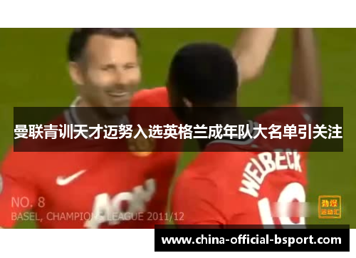 曼联青训天才迈努入选英格兰成年队大名单引关注