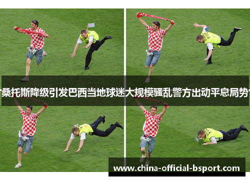 桑托斯降级引发巴西当地球迷大规模骚乱警方出动平息局势