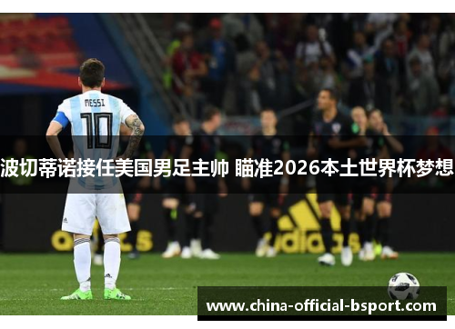 波切蒂诺接任美国男足主帅 瞄准2026本土世界杯梦想
