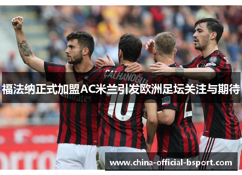 福法纳正式加盟AC米兰引发欧洲足坛关注与期待
