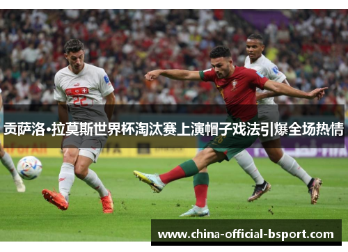 贡萨洛·拉莫斯世界杯淘汰赛上演帽子戏法引爆全场热情