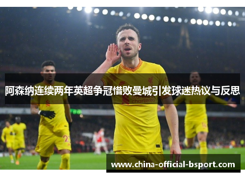 阿森纳连续两年英超争冠惜败曼城引发球迷热议与反思