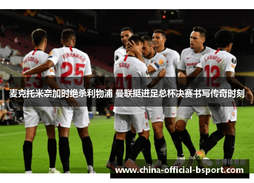 麦克托米奈加时绝杀利物浦 曼联挺进足总杯决赛书写传奇时刻