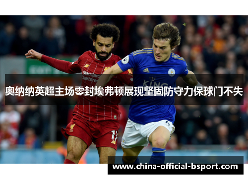 奥纳纳英超主场零封埃弗顿展现坚固防守力保球门不失