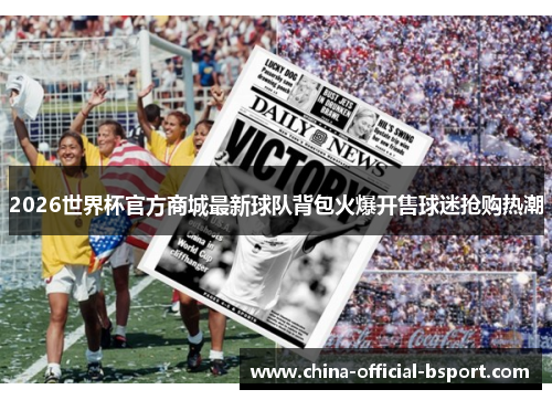 2026世界杯官方商城最新球队背包火爆开售球迷抢购热潮