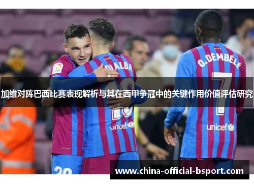 加维对阵巴西比赛表现解析与其在西甲争冠中的关键作用价值评估研究