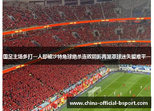 国足主场多打一人却被沙特角球绝杀连败阴影再笼罩球迷失望难平一