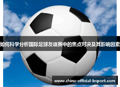 如何科学分析国际足球友谊赛中的焦点对决及其影响因素