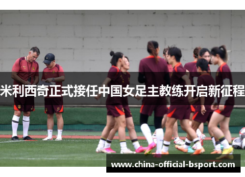 米利西奇正式接任中国女足主教练开启新征程