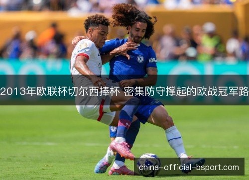 2013年欧联杯切尔西捧杯 密集防守撑起的欧战冠军路